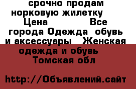 срочно продам норковую жилетку!!! › Цена ­ 13 000 - Все города Одежда, обувь и аксессуары » Женская одежда и обувь   . Томская обл.